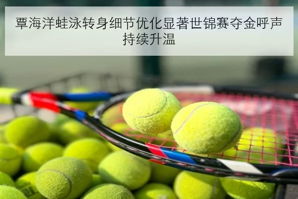 覃海洋蛙泳转身细节优化显著世锦赛夺金呼声持续升温（mksports）