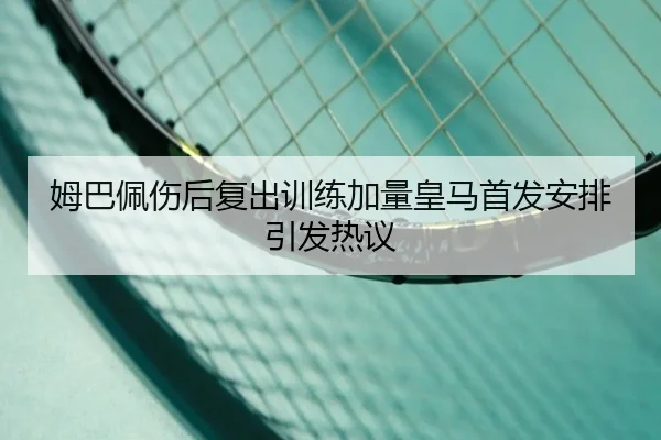 姆巴佩伤后复出训练加量皇马首发安排引发热议